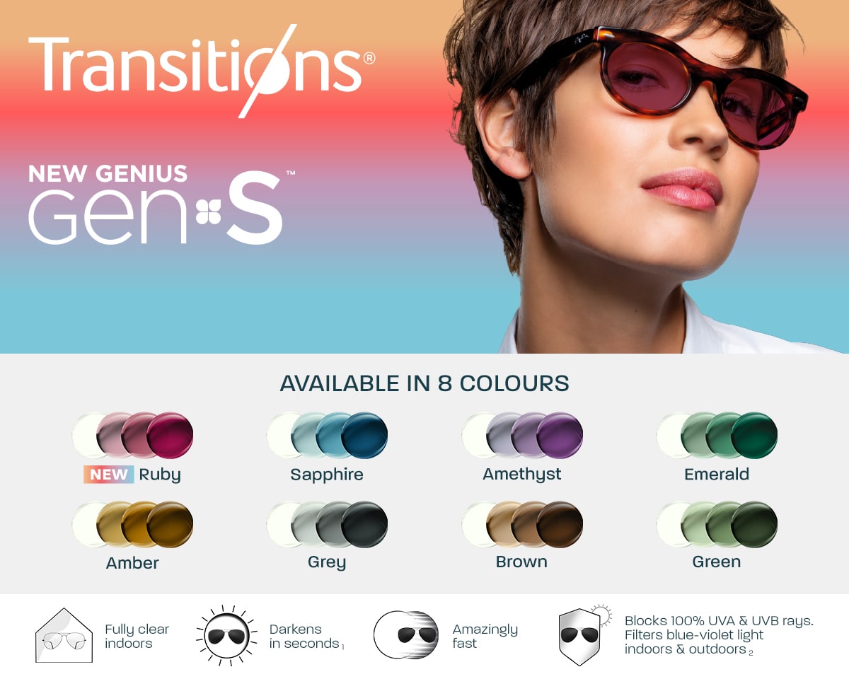 Transitions® new genius GEN S™: Available in 8 colours. Fully clear indoors. Darkens in seconds. Amazingly fast. Blocks 100% UVA & UVB rays. Filters blue-violet light indoors & outdoors.